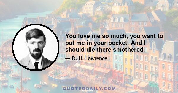 You love me so much, you want to put me in your pocket. And I should die there smothered.