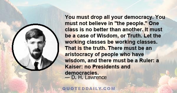 You must drop all your democracy. You must not believe in ''the people.'' One class is no better than another. It must be a case of Wisdom, or Truth. Let the working classes be working classes. That is the truth. There