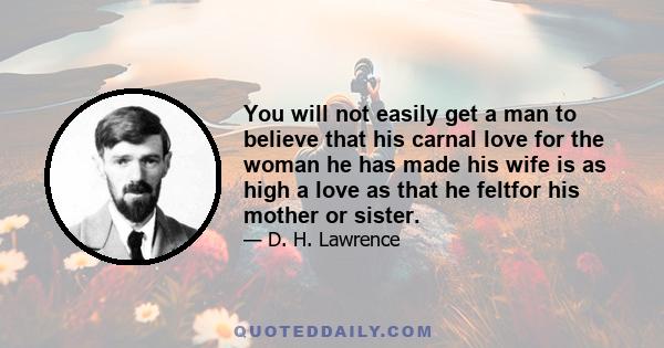 You will not easily get a man to believe that his carnal love for the woman he has made his wife is as high a love as that he feltfor his mother or sister.