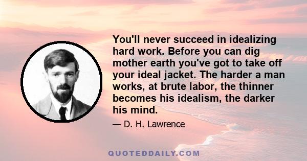 You'll never succeed in idealizing hard work. Before you can dig mother earth you've got to take off your ideal jacket. The harder a man works, at brute labor, the thinner becomes his idealism, the darker his mind.