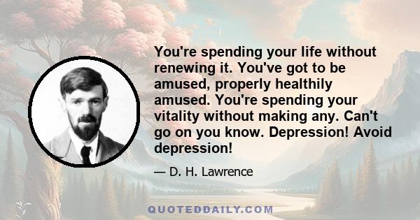 You're spending your life without renewing it. You've got to be amused, properly healthily amused. You're spending your vitality without making any. Can't go on you know. Depression! Avoid depression!