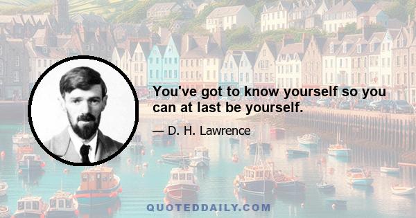 You've got to know yourself so you can at last be yourself.