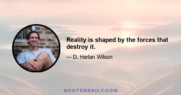 Reality is shaped by the forces that destroy it.