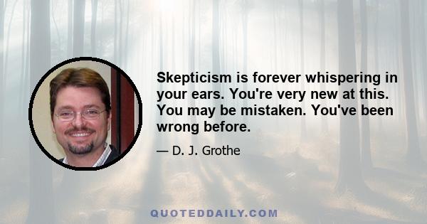 Skepticism is forever whispering in your ears. You're very new at this. You may be mistaken. You've been wrong before.