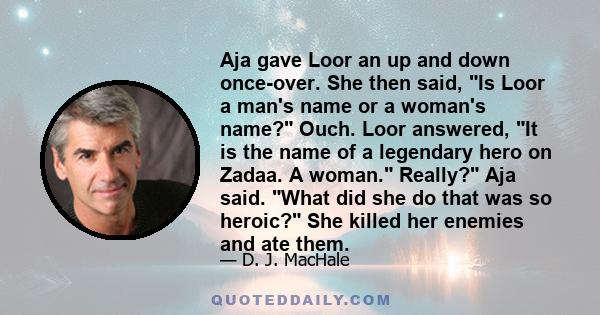 Aja gave Loor an up and down once-over. She then said, Is Loor a man's name or a woman's name? Ouch. Loor answered, It is the name of a legendary hero on Zadaa. A woman. Really? Aja said. What did she do that was so