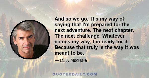 And so we go.' It's my way of saying that I'm prepared for the next adventure. The next chapter. The next challenge. Whatever comes my way, I'm ready for it. Because that truly is the way it was meant to be.