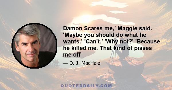 Damon Scares me,' Maggie said. 'Maybe you should do what he wants.' 'Can't.' 'Why not?' 'Because he killed me. That kind of pisses me off