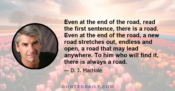 Even at the end of the road, read the first sentence, there is a road. Even at the end of the road, a new road stretches out, endless and open, a road that may lead anywhere. To him who will find it, there is always a