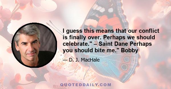 I guess this means that our conflict is finally over. Perhaps we should celebrate. – Saint Dane Perhaps you should bite me. Bobby