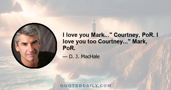 I love you Mark... Courtney, PoR. I love you too Courtney... Mark, PoR.