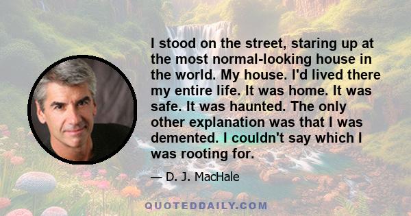 I stood on the street, staring up at the most normal-looking house in the world. My house. I'd lived there my entire life. It was home. It was safe. It was haunted. The only other explanation was that I was demented. I