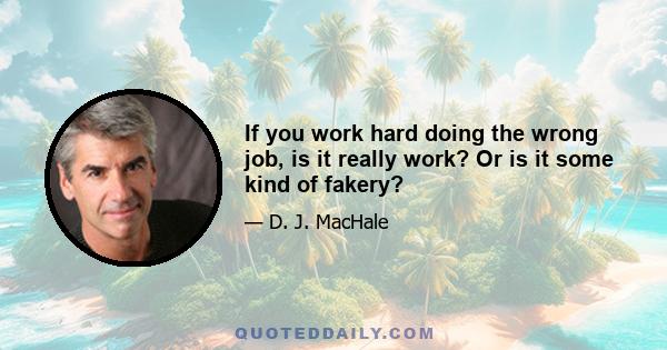 If you work hard doing the wrong job, is it really work? Or is it some kind of fakery?