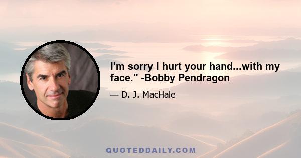 I'm sorry I hurt your hand...with my face. -Bobby Pendragon