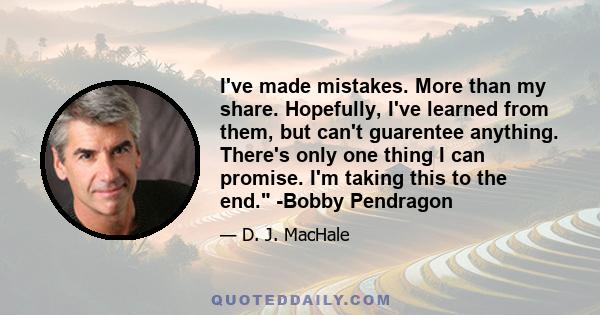 I've made mistakes. More than my share. Hopefully, I've learned from them, but can't guarentee anything. There's only one thing I can promise. I'm taking this to the end. -Bobby Pendragon