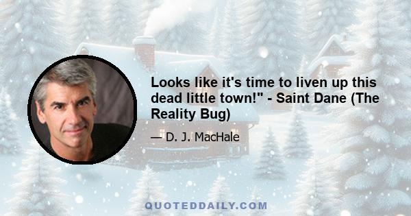 Looks like it's time to liven up this dead little town! - Saint Dane (The Reality Bug)