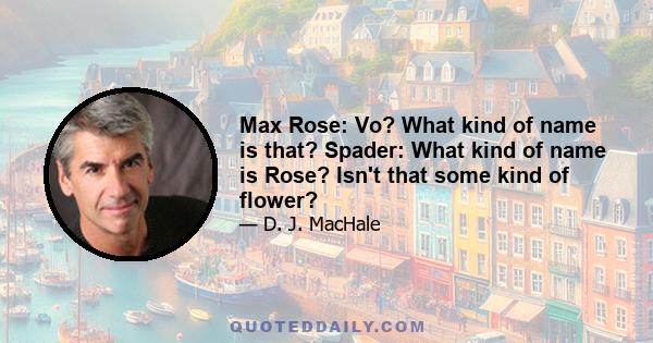 Max Rose: Vo? What kind of name is that? Spader: What kind of name is Rose? Isn't that some kind of flower?