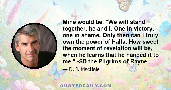 Mine would be, We will stand together, he and I. One in victory, one in shame. Only then can I truly own the power of Halla. How sweet the moment of revelation will be, when he learns that he handed it to me. -SD the