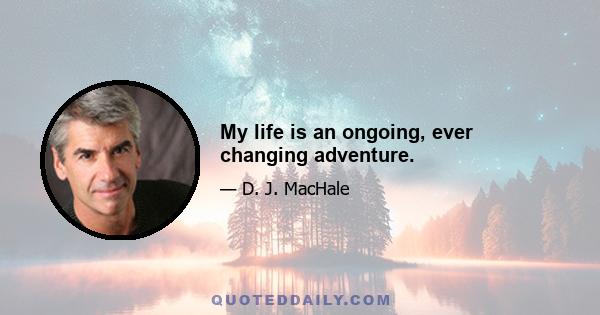 My life is an ongoing, ever changing adventure.