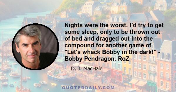 Nights were the worst. I'd try to get some sleep, only to be thrown out of bed and dragged out into the compound for another game of Let's whack Bobby in the dark! - Bobby Pendragon, RoZ