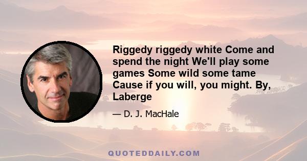 Riggedy riggedy white Come and spend the night We'll play some games Some wild some tame Cause if you will, you might. By, Laberge