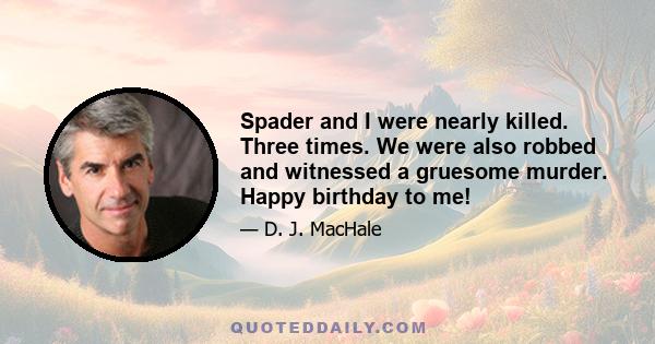 Spader and I were nearly killed. Three times. We were also robbed and witnessed a gruesome murder. Happy birthday to me!