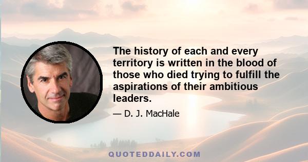 The history of each and every territory is written in the blood of those who died trying to fulfill the aspirations of their ambitious leaders.