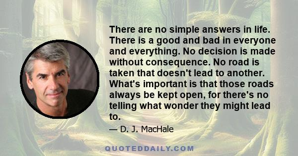 There are no simple answers in life. There is a good and bad in everyone and everything. No decision is made without consequence. No road is taken that doesn't lead to another. What's important is that those roads