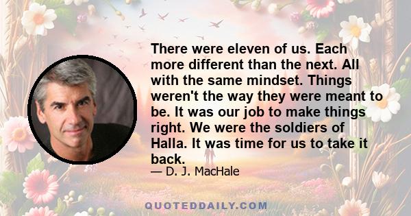 There were eleven of us. Each more different than the next. All with the same mindset. Things weren't the way they were meant to be. It was our job to make things right. We were the soldiers of Halla. It was time for us 