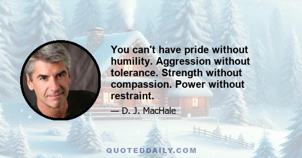 You can't have pride without humility. Aggression without tolerance. Strength without compassion. Power without restraint.