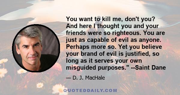 You want to kill me, don't you? And here I thought you and your friends were so righteous. You are just as capable of evil as anyone. Perhaps more so. Yet you believe your brand of evil is justified, so long as it