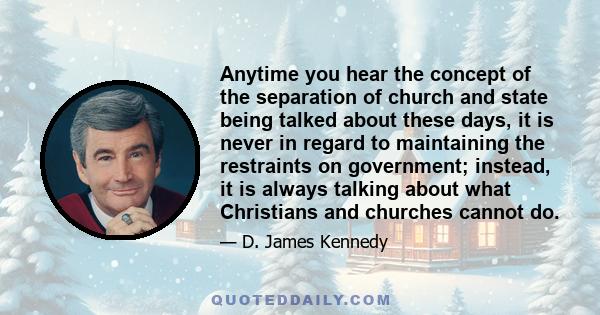 Anytime you hear the concept of the separation of church and state being talked about these days, it is never in regard to maintaining the restraints on government; instead, it is always talking about what Christians