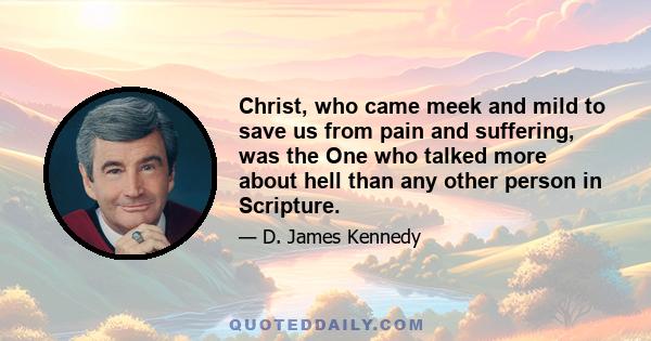 Christ, who came meek and mild to save us from pain and suffering, was the One who talked more about hell than any other person in Scripture.