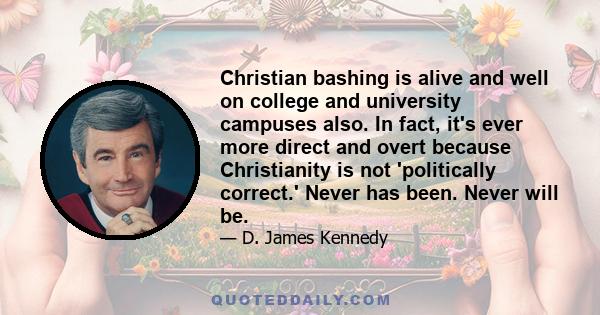 Christian bashing is alive and well on college and university campuses also. In fact, it's ever more direct and overt because Christianity is not 'politically correct.' Never has been. Never will be.