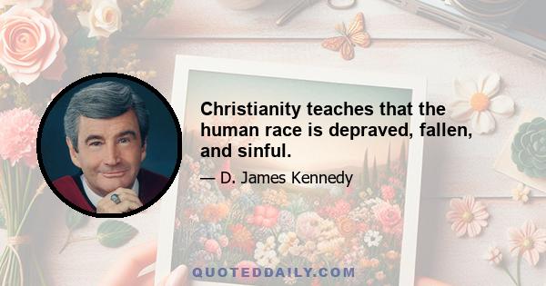 Christianity teaches that the human race is depraved, fallen, and sinful.