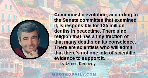 Communistic evolution, according to the Senate committee that examined it, is responsible for 135 million deaths in peacetime. There's no religion that has a tiny fraction of that many deaths on its conscience. There