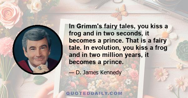 In Grimm's fairy tales, you kiss a frog and in two seconds, it becomes a prince. That is a fairy tale. In evolution, you kiss a frog and in two million years, it becomes a prince.