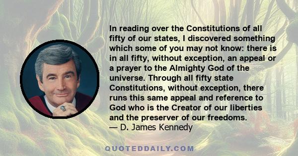 In reading over the Constitutions of all fifty of our states, I discovered something which some of you may not know: there is in all fifty, without exception, an appeal or a prayer to the Almighty God of the universe.