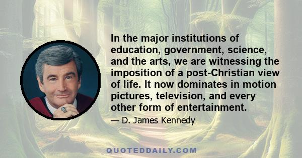 In the major institutions of education, government, science, and the arts, we are witnessing the imposition of a post-Christian view of life. It now dominates in motion pictures, television, and every other form of