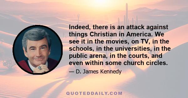 Indeed, there is an attack against things Christian in America. We see it in the movies, on TV, in the schools, in the universities, in the public arena, in the courts, and even within some church circles.