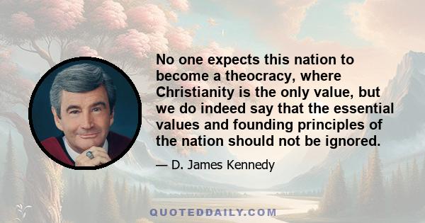 No one expects this nation to become a theocracy, where Christianity is the only value, but we do indeed say that the essential values and founding principles of the nation should not be ignored.