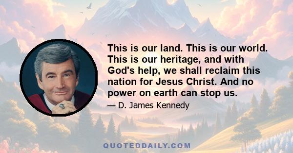 This is our land. This is our world. This is our heritage, and with God's help, we shall reclaim this nation for Jesus Christ. And no power on earth can stop us.