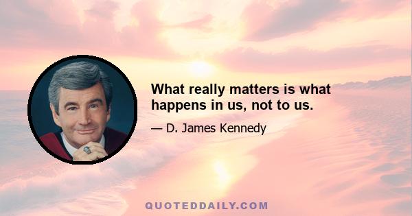 What really matters is what happens in us, not to us.