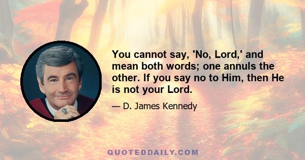 You cannot say, 'No, Lord,' and mean both words; one annuls the other. If you say no to Him, then He is not your Lord.