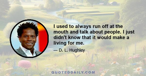 I used to always run off at the mouth and talk about people. I just didn't know that it would make a living for me.