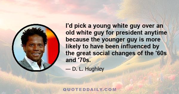 I'd pick a young white guy over an old white guy for president anytime because the younger guy is more likely to have been influenced by the great social changes of the '60s and '70s.