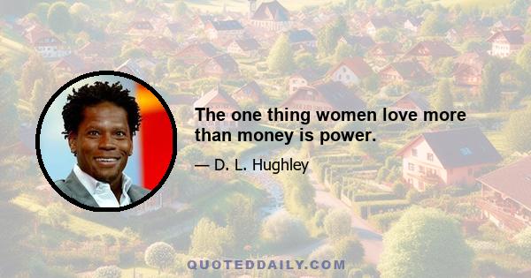 The one thing women love more than money is power.