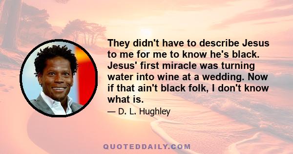 They didn't have to describe Jesus to me for me to know he's black. Jesus' first miracle was turning water into wine at a wedding. Now if that ain't black folk, I don't know what is.