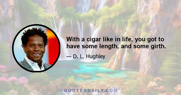 With a cigar like in life, you got to have some length, and some girth.