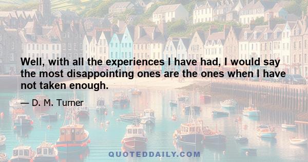 Well, with all the experiences I have had, I would say the most disappointing ones are the ones when I have not taken enough.