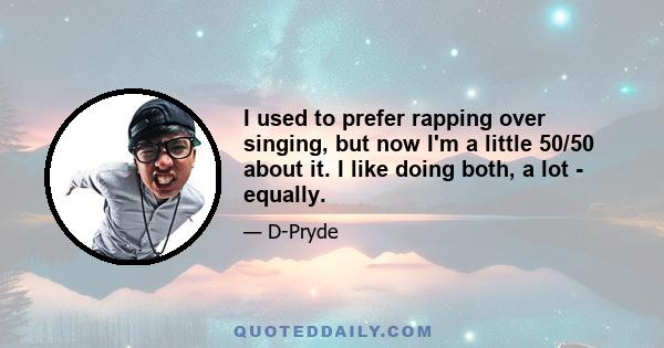 I used to prefer rapping over singing, but now I'm a little 50/50 about it. I like doing both, a lot - equally.